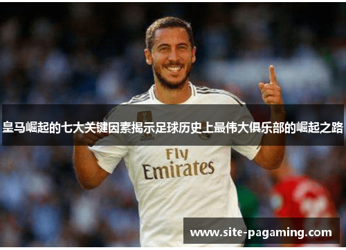 皇马崛起的七大关键因素揭示足球历史上最伟大俱乐部的崛起之路