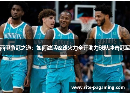 西甲争冠之道：如何激活锋线火力全开助力球队冲击冠军