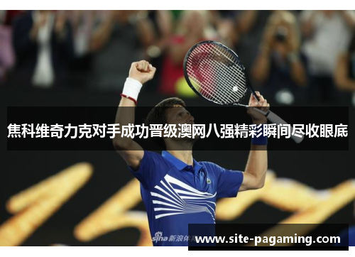 焦科维奇力克对手成功晋级澳网八强精彩瞬间尽收眼底