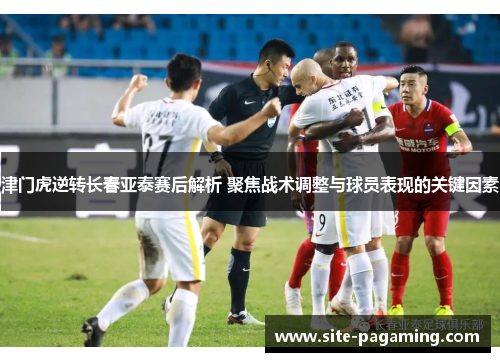 津门虎逆转长春亚泰赛后解析 聚焦战术调整与球员表现的关键因素