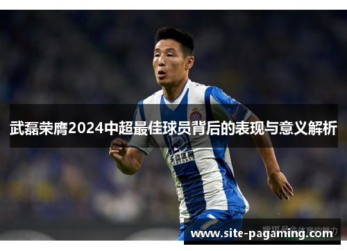 武磊荣膺2024中超最佳球员背后的表现与意义解析