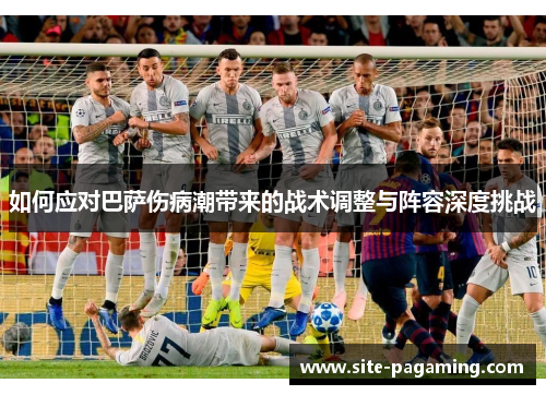 如何应对巴萨伤病潮带来的战术调整与阵容深度挑战