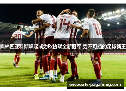 奥林匹亚科斯崛起成为欧协联全新冠军 势不可挡的足球新王
