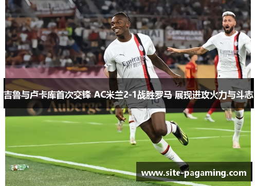 吉鲁与卢卡库首次交锋 AC米兰2-1战胜罗马 展现进攻火力与斗志