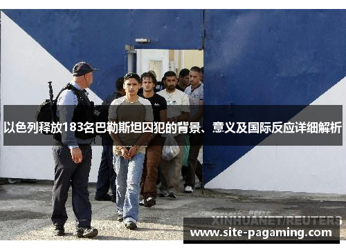 以色列释放183名巴勒斯坦囚犯的背景、意义及国际反应详细解析