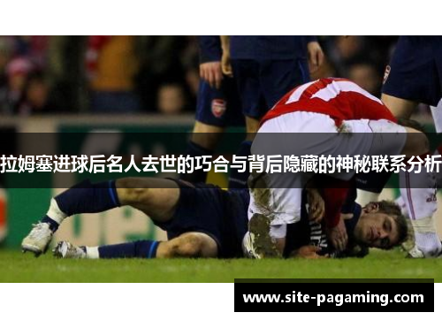 拉姆塞进球后名人去世的巧合与背后隐藏的神秘联系分析