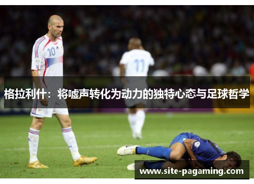 格拉利什：将嘘声转化为动力的独特心态与足球哲学
