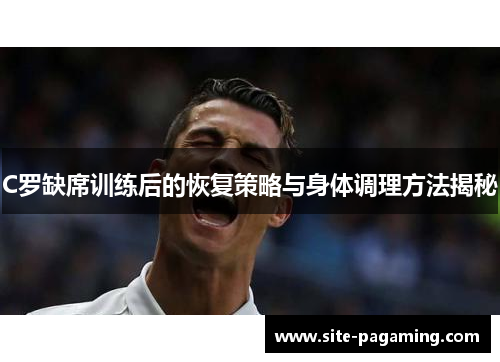 C罗缺席训练后的恢复策略与身体调理方法揭秘