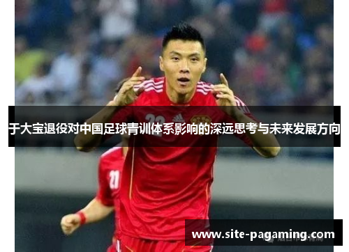 于大宝退役对中国足球青训体系影响的深远思考与未来发展方向