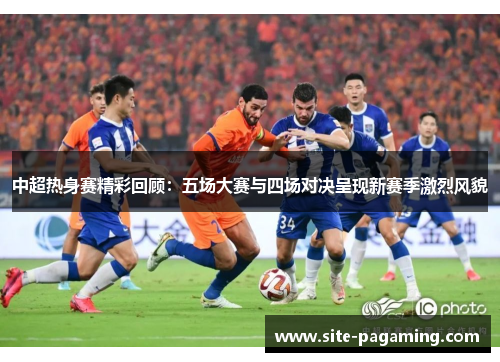 中超热身赛精彩回顾：五场大赛与四场对决呈现新赛季激烈风貌