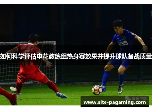 如何科学评估申花教练组热身赛效果并提升球队备战质量