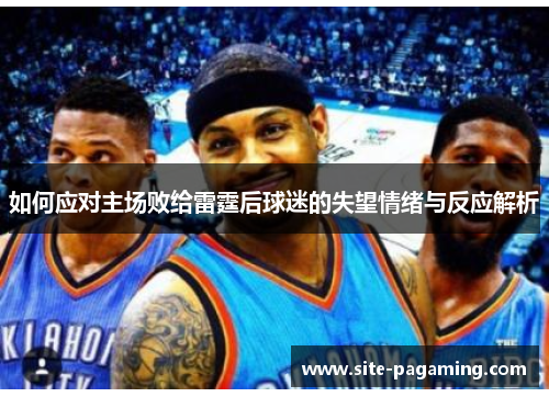 如何应对主场败给雷霆后球迷的失望情绪与反应解析