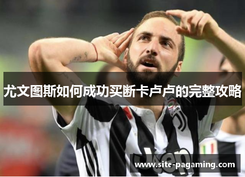 尤文图斯如何成功买断卡卢卢的完整攻略