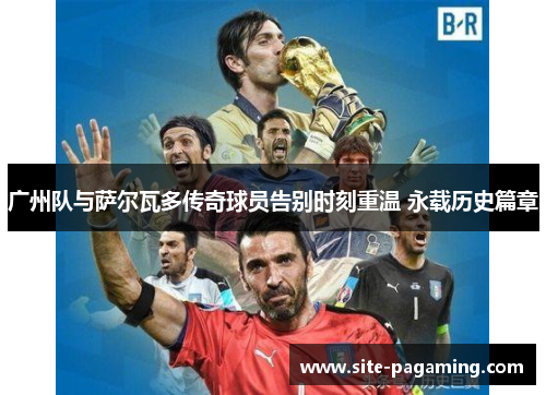 广州队与萨尔瓦多传奇球员告别时刻重温 永载历史篇章