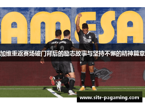 加维重返赛场破门背后的励志故事与坚持不懈的精神篇章