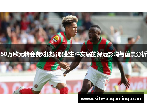 50万欧元转会费对球员职业生涯发展的深远影响与前景分析