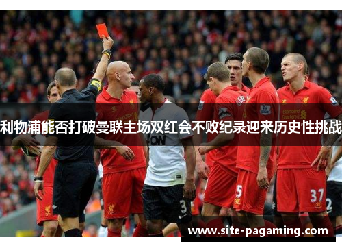 利物浦能否打破曼联主场双红会不败纪录迎来历史性挑战