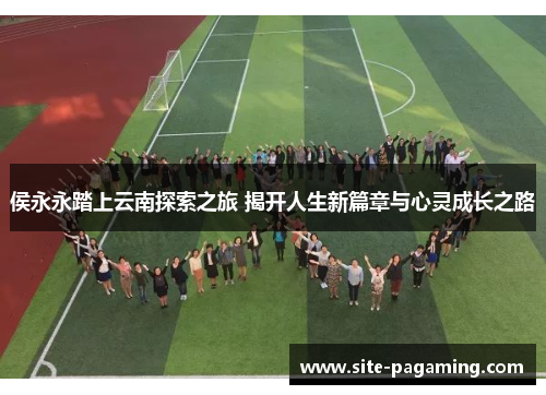 侯永永踏上云南探索之旅 揭开人生新篇章与心灵成长之路