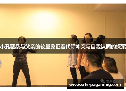 小孔塞桑与父亲的较量象征着代际冲突与自我认同的探索