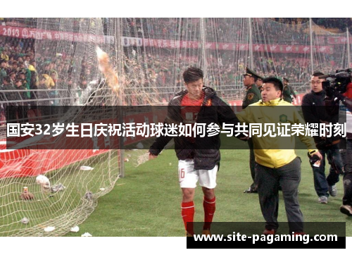 国安32岁生日庆祝活动球迷如何参与共同见证荣耀时刻