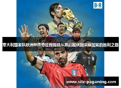 意大利国家队欧洲杯传奇征程揭晓从跌宕起伏到荣耀加冕的胜利之路