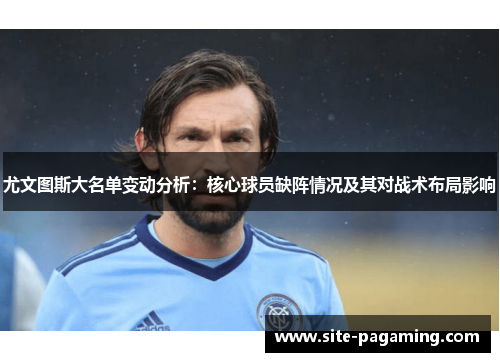 尤文图斯大名单变动分析：核心球员缺阵情况及其对战术布局影响
