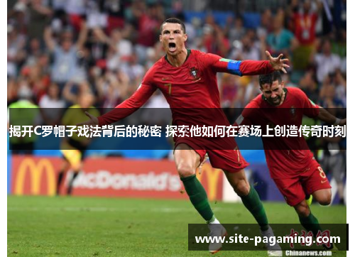 揭开C罗帽子戏法背后的秘密 探索他如何在赛场上创造传奇时刻