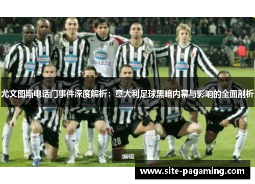 尤文图斯电话门事件深度解析：意大利足球黑暗内幕与影响的全面剖析