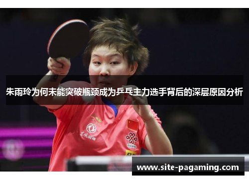 朱雨玲为何未能突破瓶颈成为乒乓主力选手背后的深层原因分析