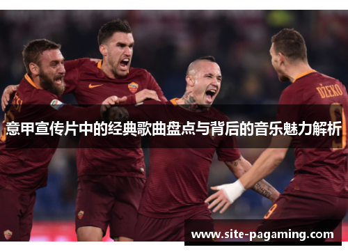 意甲宣传片中的经典歌曲盘点与背后的音乐魅力解析 意甲宣传片中的经典歌曲盘点与背后的音乐魅力解析