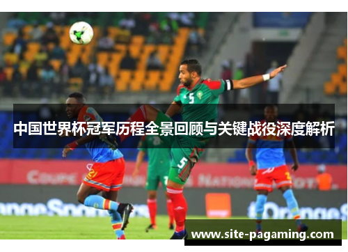 中国世界杯冠军历程全景回顾与关键战役深度解析