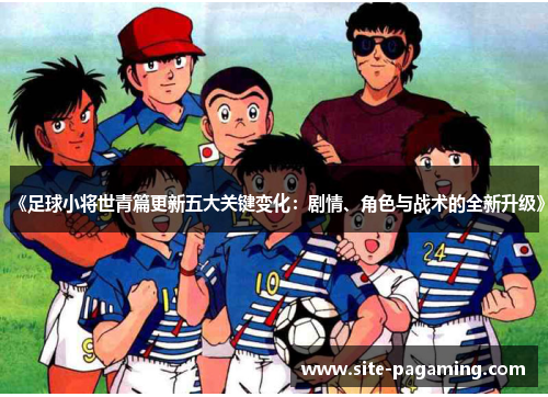 《足球小将世青篇更新五大关键变化：剧情、角色与战术的全新升级》