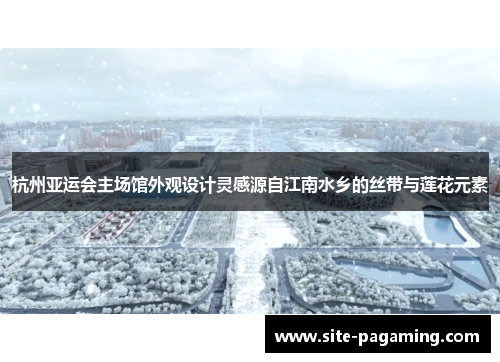 杭州亚运会主场馆外观设计灵感源自江南水乡的丝带与莲花元素
