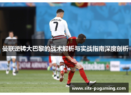 曼联逆转大巴黎的战术解析与实战指南深度剖析