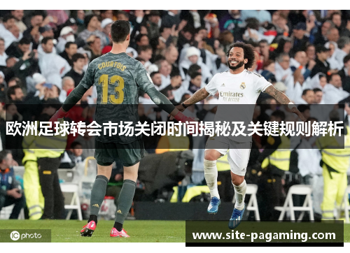 欧洲足球转会市场关闭时间揭秘及关键规则解析