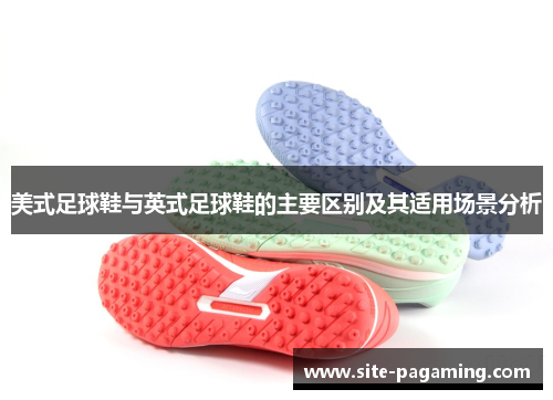美式足球鞋与英式足球鞋的主要区别及其适用场景分析