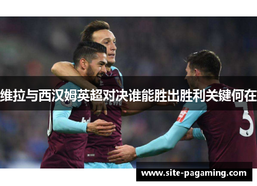 维拉与西汉姆英超对决谁能胜出胜利关键何在