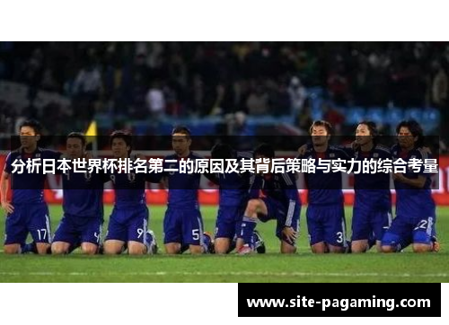 分析日本世界杯排名第二的原因及其背后策略与实力的综合考量