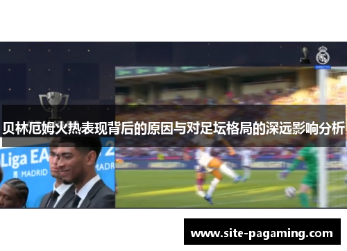 贝林厄姆火热表现背后的原因与对足坛格局的深远影响分析