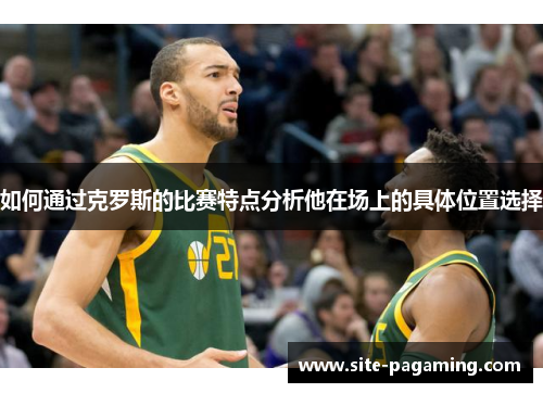 如何通过克罗斯的比赛特点分析他在场上的具体位置选择