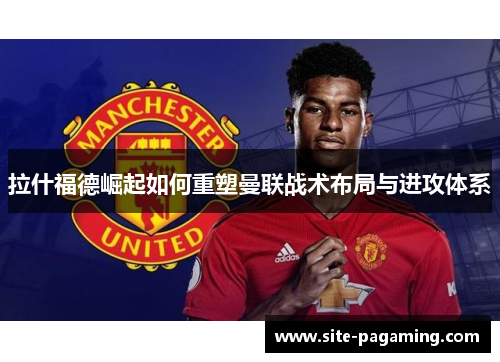 拉什福德崛起如何重塑曼联战术布局与进攻体系
