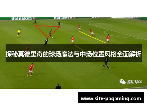 探秘莫德里奇的球场魔法与中场位置风格全面解析