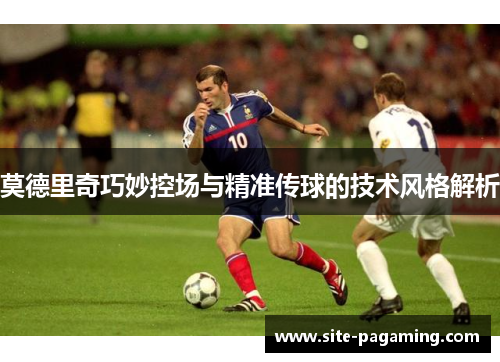 莫德里奇巧妙控场与精准传球的技术风格解析