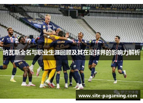 纳瓦斯全名与职业生涯回顾及其在足球界的影响力解析