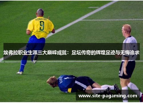 埃弗拉职业生涯三大巅峰成就：足坛传奇的辉煌足迹与无悔追求