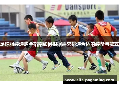 足球服装选购全指南如何根据需求挑选合适的装备与款式