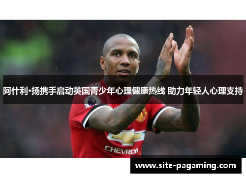 阿什利·扬携手启动英国青少年心理健康热线 助力年轻人心理支持