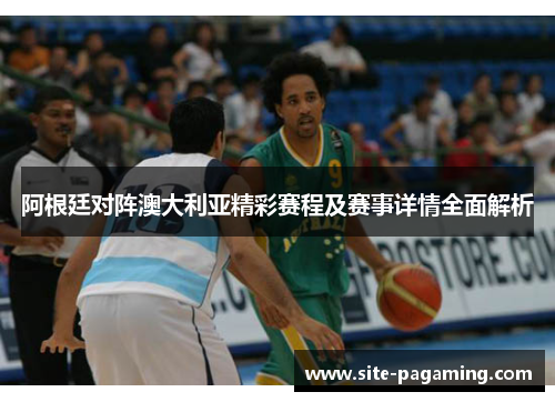 阿根廷对阵澳大利亚精彩赛程及赛事详情全面解析