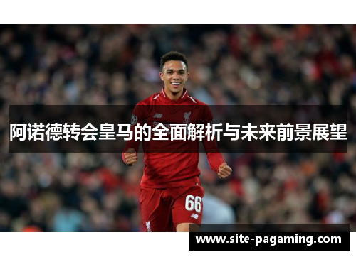 阿诺德转会皇马的全面解析与未来前景展望
