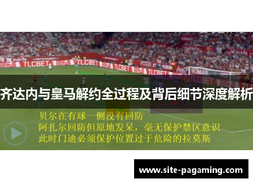齐达内与皇马解约全过程及背后细节深度解析